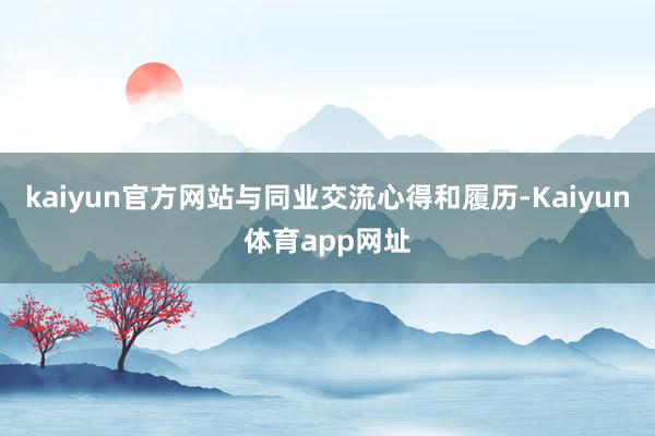 kaiyun官方网站与同业交流心得和履历-Kaiyun体育app网址