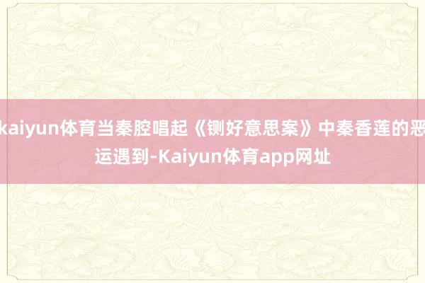 kaiyun体育当秦腔唱起《铡好意思案》中秦香莲的恶运遇到-Kaiyun体育app网址