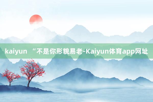 kaiyun  “不是你形貌易老-Kaiyun体育app网址