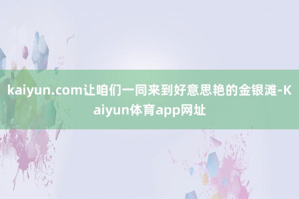 kaiyun.com让咱们一同来到好意思艳的金银滩-Kaiyun体育app网址