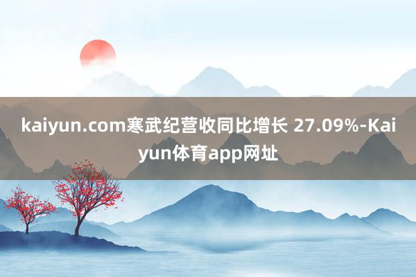 kaiyun.com寒武纪营收同比增长 27.09%-Kaiyun体育app网址