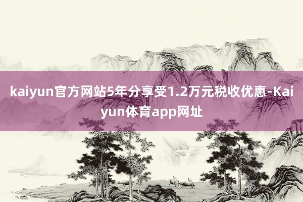 kaiyun官方网站5年分享受1.2万元税收优惠-Kaiyun体育app网址