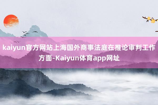 kaiyun官方网站　　上海国外商事法庭在推论审判工作方面-Kaiyun体育app网址