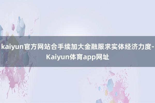 kaiyun官方网站合手续加大金融服求实体经济力度-Kaiyun体育app网址