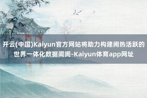 开云(中国)Kaiyun官方网站将助力构建闹热活跃的世界一体化数据阛阓-Kaiyun体育app网址