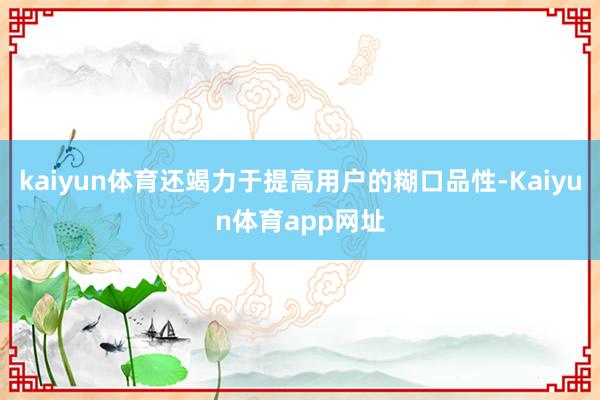 kaiyun体育还竭力于提高用户的糊口品性-Kaiyun体育app网址