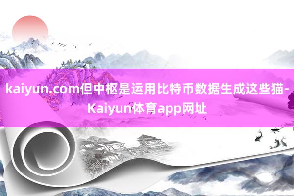 kaiyun.com但中枢是运用比特币数据生成这些猫-Kaiyun体育app网址