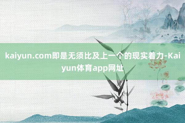 kaiyun.com即是无须比及上一个的现实着力-Kaiyun体育app网址