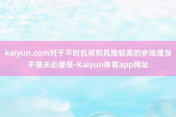 kaiyun.com对于不时包袱和风险较高的步地理当不报未必缓报-Kaiyun体育app网址