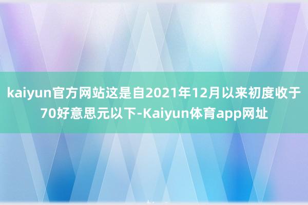 kaiyun官方网站这是自2021年12月以来初度收于70好意思元以下-Kaiyun体育app网址