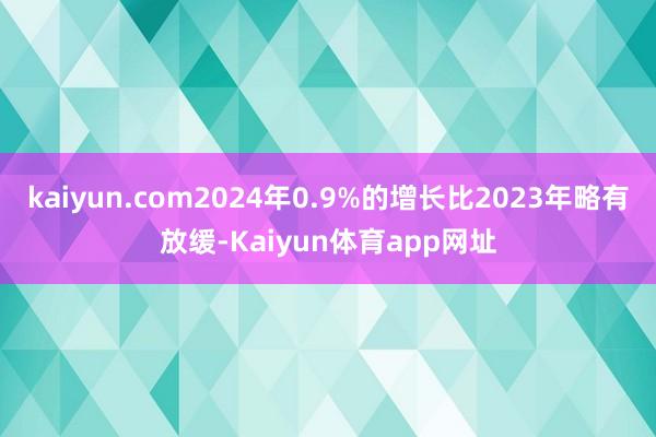 kaiyun.com2024年0.9%的增长比2023年略有放缓-Kaiyun体育app网址