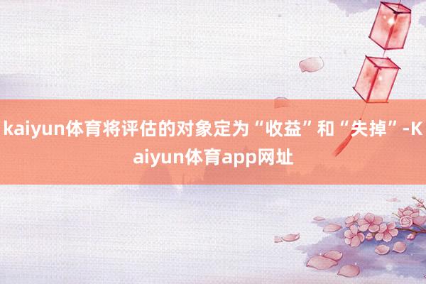 kaiyun体育将评估的对象定为“收益”和“失掉”-Kaiyun体育app网址