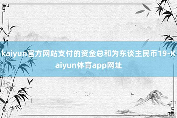 kaiyun官方网站支付的资金总和为东谈主民币19-Kaiyun体育app网址