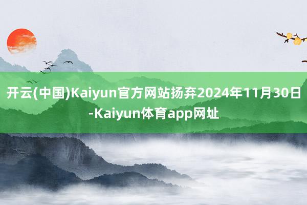 开云(中国)Kaiyun官方网站扬弃2024年11月30日-Kaiyun体育app网址