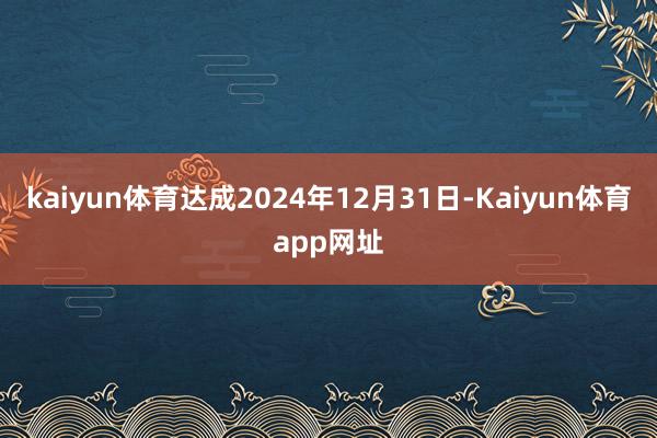 kaiyun体育达成2024年12月31日-Kaiyun体育app网址