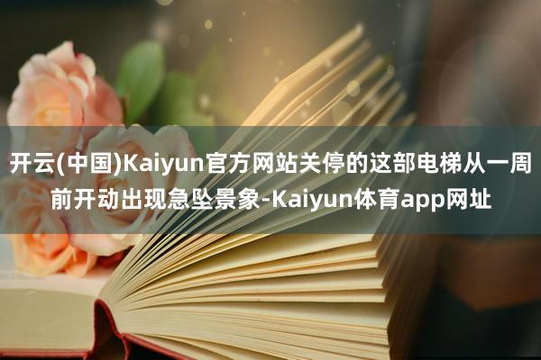 开云(中国)Kaiyun官方网站关停的这部电梯从一周前开动出现急坠景象-Kaiyun体育app网址