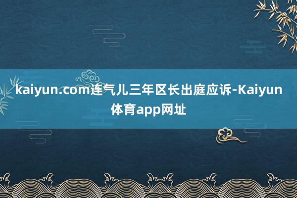 kaiyun.com连气儿三年区长出庭应诉-Kaiyun体育app网址