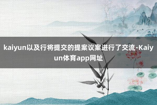 kaiyun以及行将提交的提案议案进行了交流-Kaiyun体育app网址