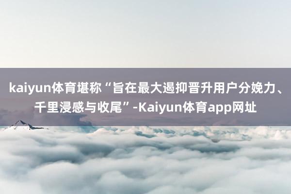 kaiyun体育堪称“旨在最大遏抑晋升用户分娩力、千里浸感与收尾”-Kaiyun体育app网址