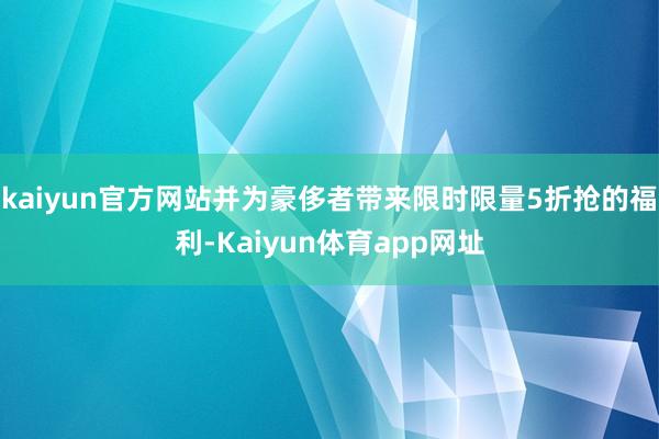 kaiyun官方网站并为豪侈者带来限时限量5折抢的福利-Kaiyun体育app网址