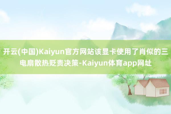 开云(中国)Kaiyun官方网站该显卡使用了肖似的三电扇散热贬责决策-Kaiyun体育app网址