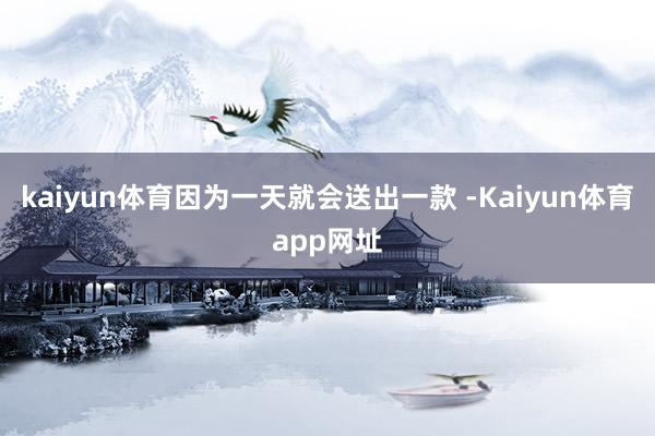 kaiyun体育因为一天就会送出一款 -Kaiyun体育app网址