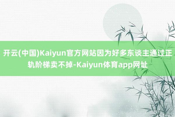 开云(中国)Kaiyun官方网站因为好多东谈主通过正轨阶梯卖不掉-Kaiyun体育app网址