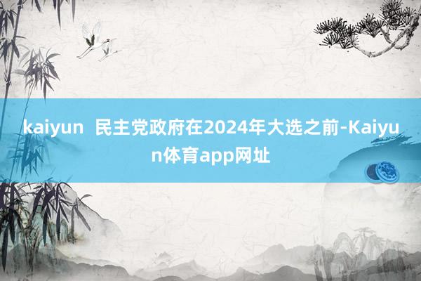 kaiyun  民主党政府在2024年大选之前-Kaiyun体育app网址