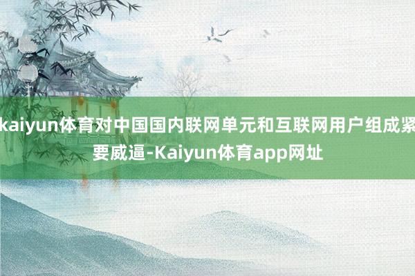 kaiyun体育对中国国内联网单元和互联网用户组成紧要威逼-Kaiyun体育app网址