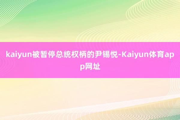 kaiyun被暂停总统权柄的尹锡悦-Kaiyun体育app网址