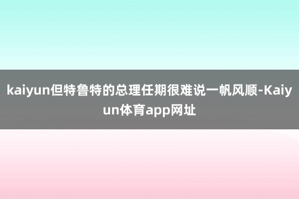 kaiyun但特鲁特的总理任期很难说一帆风顺-Kaiyun体育app网址