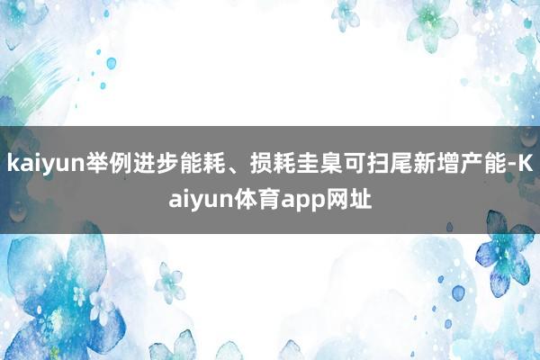 kaiyun举例进步能耗、损耗圭臬可扫尾新增产能-Kaiyun体育app网址