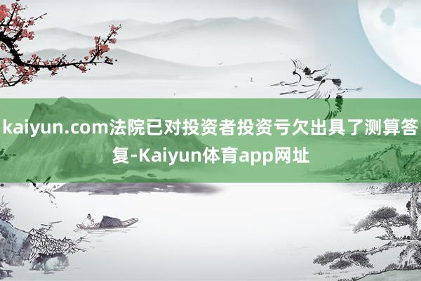 kaiyun.com法院已对投资者投资亏欠出具了测算答复-Kaiyun体育app网址