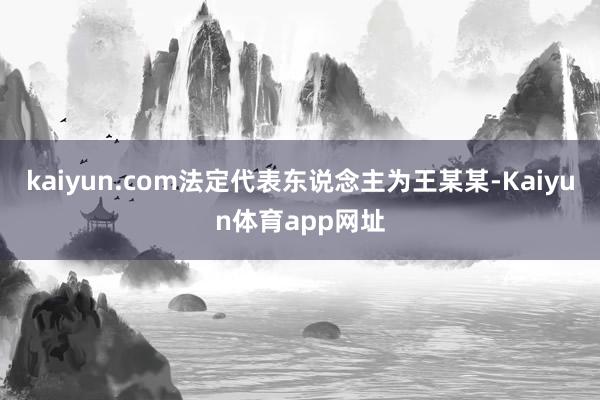 kaiyun.com法定代表东说念主为王某某-Kaiyun体育app网址