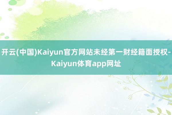 开云(中国)Kaiyun官方网站未经第一财经籍面授权-Kaiyun体育app网址