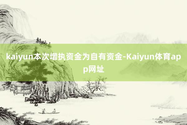 kaiyun本次增执资金为自有资金-Kaiyun体育app网址