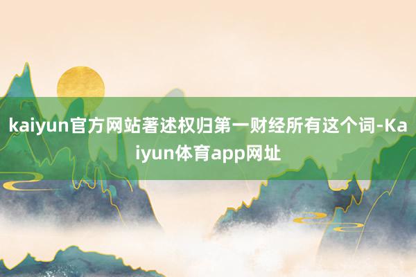 kaiyun官方网站著述权归第一财经所有这个词-Kaiyun体育app网址