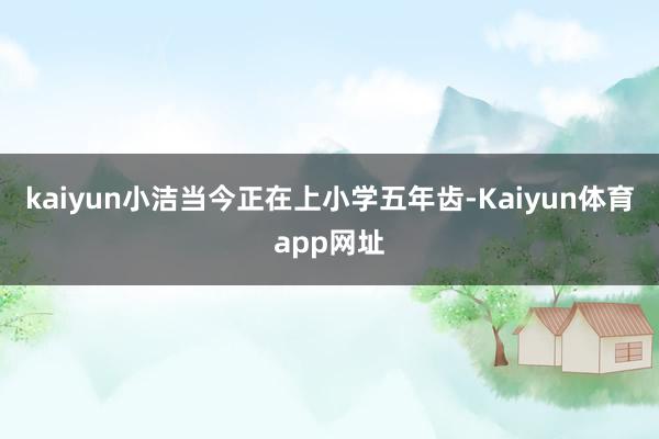 kaiyun小洁当今正在上小学五年齿-Kaiyun体育app网址