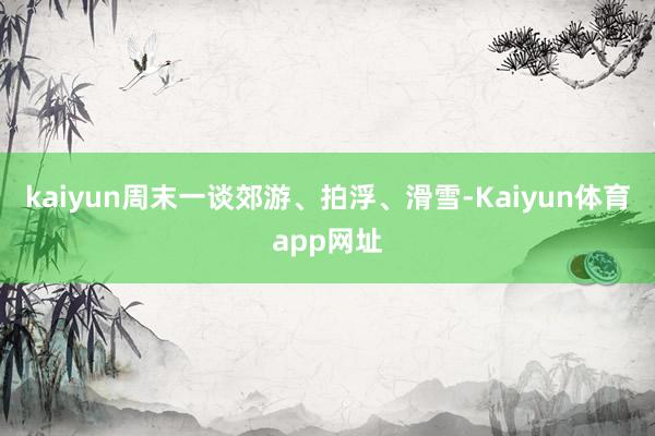 kaiyun周末一谈郊游、拍浮、滑雪-Kaiyun体育app网址