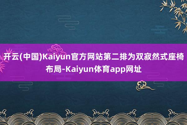 开云(中国)Kaiyun官方网站第二排为双寂然式座椅布局-Kaiyun体育app网址