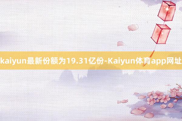 kaiyun最新份额为19.31亿份-Kaiyun体育app网址