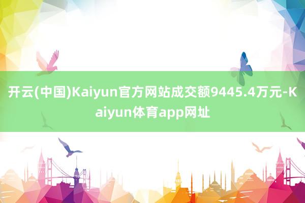 开云(中国)Kaiyun官方网站成交额9445.4万元-Kaiyun体育app网址