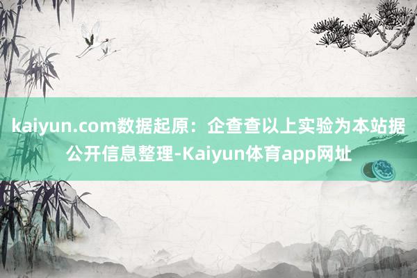 kaiyun.com数据起原：企查查以上实验为本站据公开信息整理-Kaiyun体育app网址