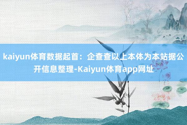 kaiyun体育数据起首：企查查以上本体为本站据公开信息整理-Kaiyun体育app网址