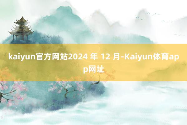 kaiyun官方网站2024 年 12 月-Kaiyun体育app网址