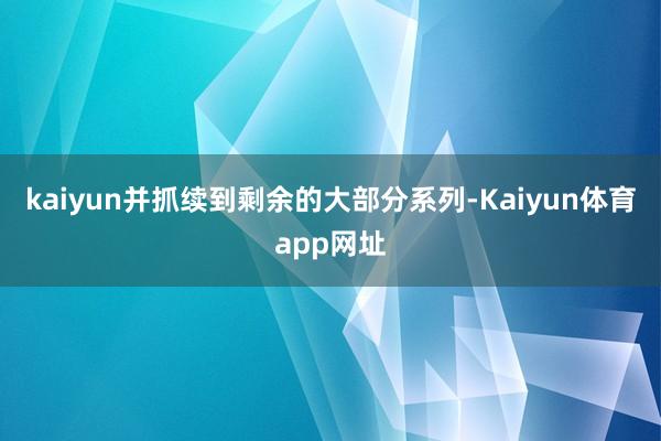 kaiyun并抓续到剩余的大部分系列-Kaiyun体育app网址