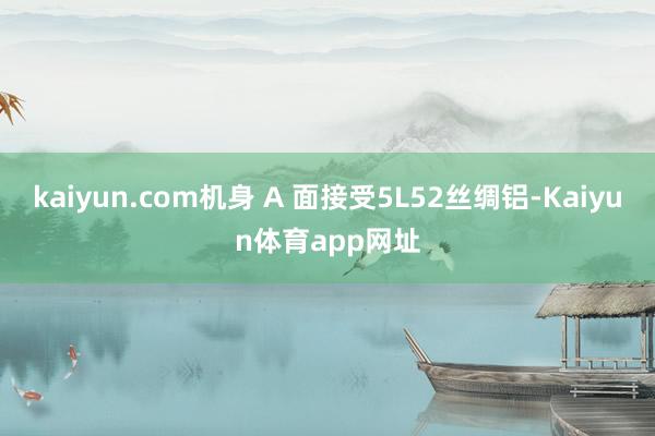 kaiyun.com机身 A 面接受5L52丝绸铝-Kaiyun体育app网址