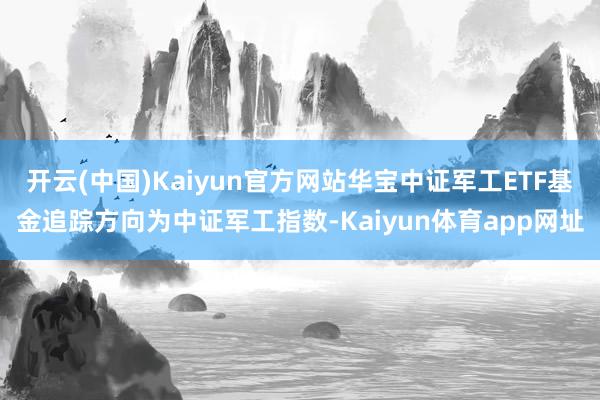 开云(中国)Kaiyun官方网站华宝中证军工ETF基金追踪方向为中证军工指数-Kaiyun体育app网址