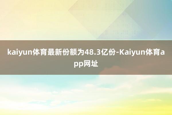 kaiyun体育最新份额为48.3亿份-Kaiyun体育app网址