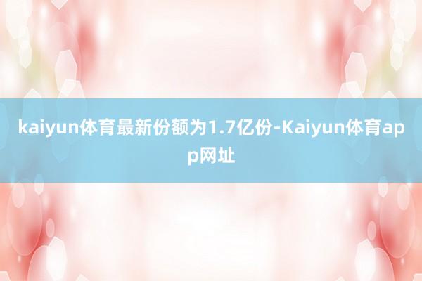 kaiyun体育最新份额为1.7亿份-Kaiyun体育app网址